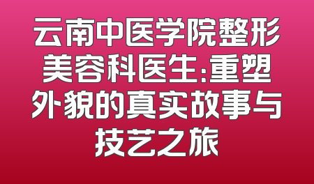 云南中医学院整形美容科医生：重塑外貌的真实故事与技艺之旅