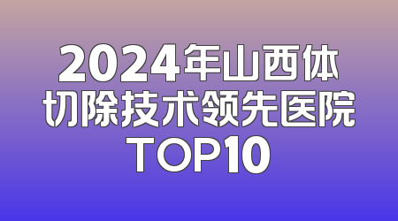 2024年山西体切除技术领先医院TOP10