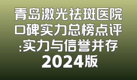 青岛激光祛斑医院口碑实力总榜点评：实力与信誉并存 2024版
