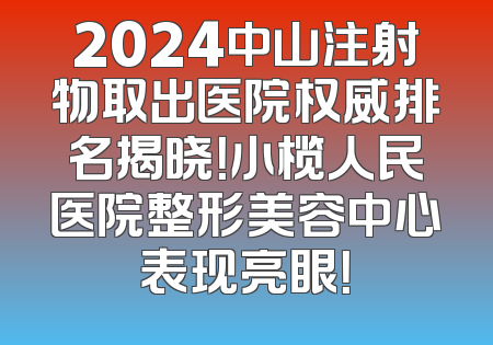 2024中山注射物取出医院权威排名揭晓！小榄人民医院整形美容中心表现亮眼！