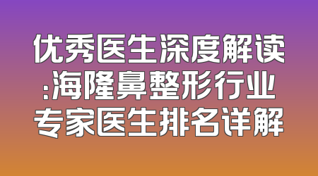 优秀医生深度解读：海隆鼻整形行业专家医生排名详解