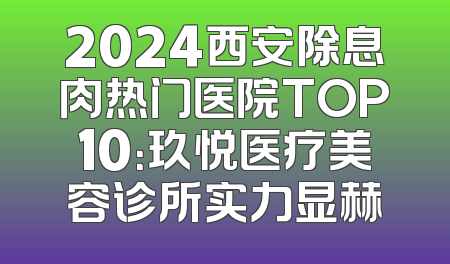 2024西安除息肉热门医院TOP10：玖悦医疗美容诊所实力显赫