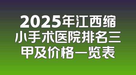 2025年江西缩小手术医院排名三甲及价格一览表