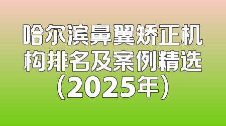 哈尔滨鼻翼矫正机构排名及案例精选（2025年）