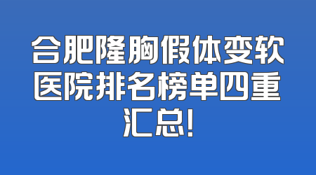 合肥隆胸假体变软医院排名榜单四重汇总！