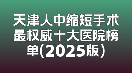 天津人中缩短手术最权威十大医院榜单（2025版）