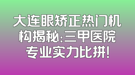 大连眼矫正热门机构揭秘：三甲医院专业实力比拼！