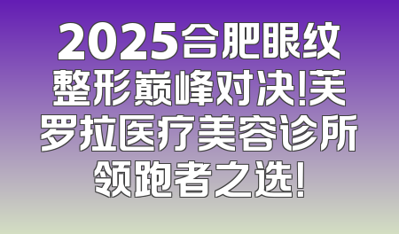 2025合肥眼纹整形巅峰对决！芙罗拉医疗美容诊所领跑者之选！