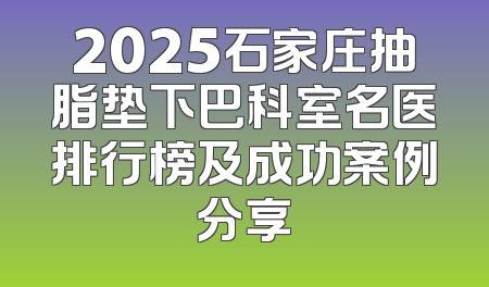 2025石家庄抽脂垫下巴科室名医排行榜及成功案例分享