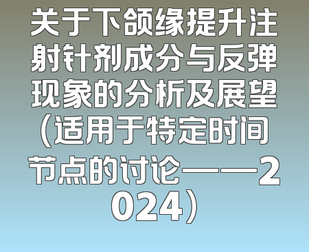关于下颌缘提升注射针剂成分与反弹现象的分析及展望（适用于特定时间节点的讨论——2024）