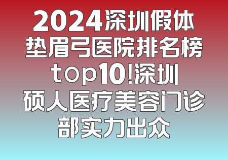 2024深圳假体垫眉弓医院排名榜top10！深圳硕人医疗美容门诊部实力出众