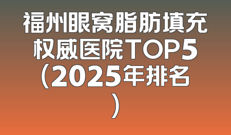 福州眼窝脂肪填充权威医院TOP5（2025年排名）