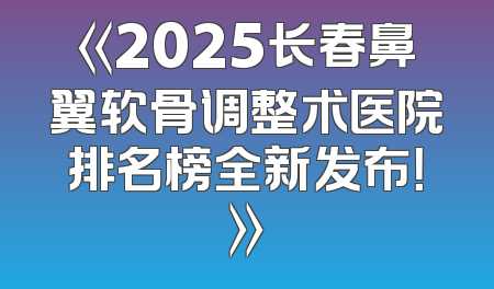 《2025长春鼻翼软骨调整术医院排名榜全新发布！》
