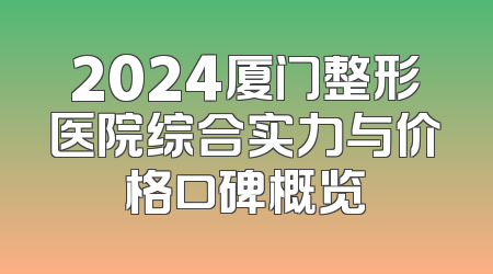 2024厦门整形医院综合实力与价格口碑概览