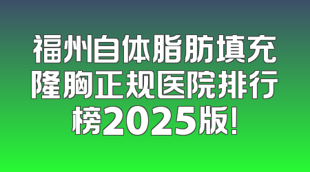 福州自体脂肪填充隆胸正规医院排行榜2025版！