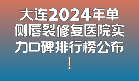 大连2024年单侧唇裂修复医院实力口碑排行榜公布！