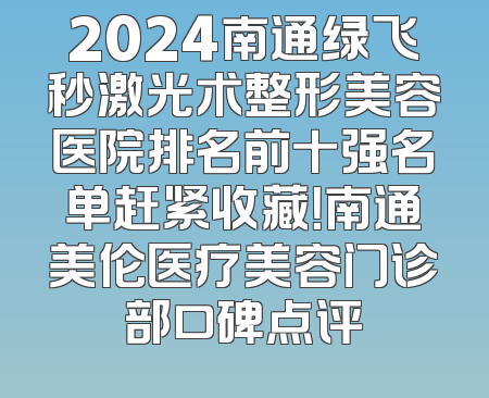 2024南通绿飞秒激光术整形美容医院排名前十强名单赶紧收藏！南通美伦医疗美容门诊部口碑点评