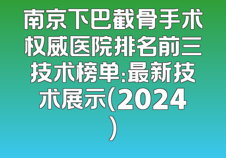 南京下巴截骨手术权威医院排名前三技术榜单：最新技术展示（2024）