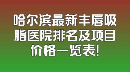 哈尔滨最新丰唇吸脂医院排名及项目价格一览表！