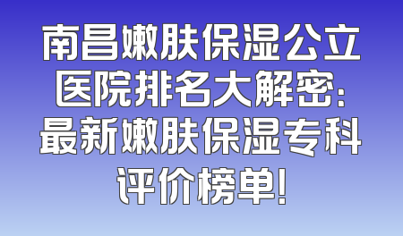 南昌嫩肤保湿公立医院排名大解密：最新嫩肤保湿专科评价榜单！