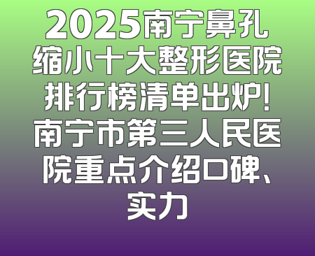 2025南宁鼻孔缩小十大整形医院排行榜清单出炉！南宁市第三人民医院重点介绍口碑、实力