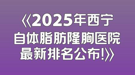 《2025年西宁自体脂肪隆胸医院最新排名公布！》