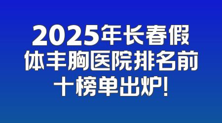 2025年长春假体丰胸医院排名前十榜单出炉！