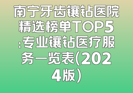 南宁牙齿镶钻医院精选榜单TOP5：专业镶钻医疗服务一览表（2024版）