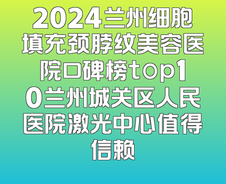 2024兰州细胞填充颈脖纹美容医院口碑榜top10兰州城关区人民医院激光中心值得信赖