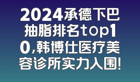 2024承德下巴抽脂排名top10，韩博仕医疗美容诊所实力入围！
