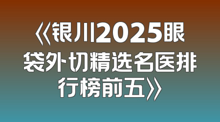 《银川2025眼袋外切精选名医排行榜前五》