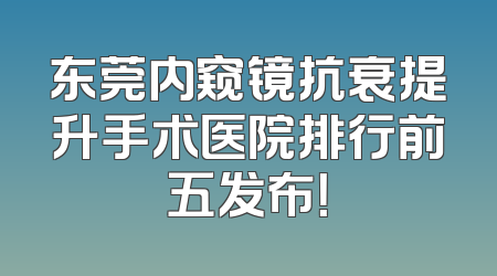 东莞内窥镜抗衰提升手术医院排行前五发布！