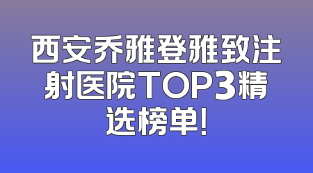 西安乔雅登雅致注射医院TOP3精选榜单！