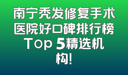 南宁秃发修复手术医院好口碑排行榜Top 5精选机构！