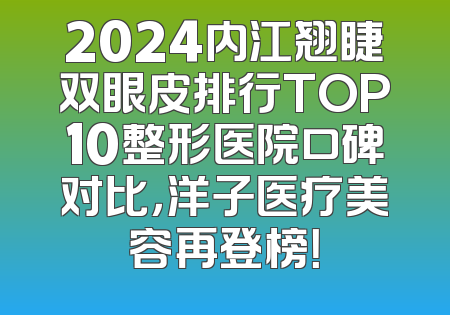 2024内江翘睫双眼皮排行TOP10整形医院口碑对比，洋子医疗美容再登榜！