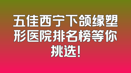 五佳西宁下颌缘塑形医院排名榜等你挑选！