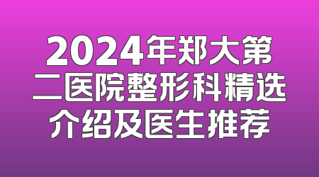2024年郑大第二医院整形科精选介绍及医生推荐