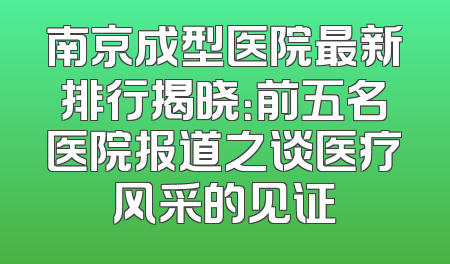 南京成型医院最新排行揭晓：前五名医院报道之谈医疗风采的见证
