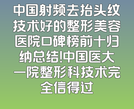 中国射频去抬头纹技术好的整形美容医院口碑榜前十归纳总结！中国医大一院整形科技术完全信得过