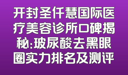 开封圣仟慧国际医疗美容诊所口碑揭秘：玻尿酸去黑眼圈实力排名及测评