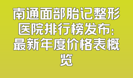南通面部胎记整形医院排行榜发布：最新年度价格表概览