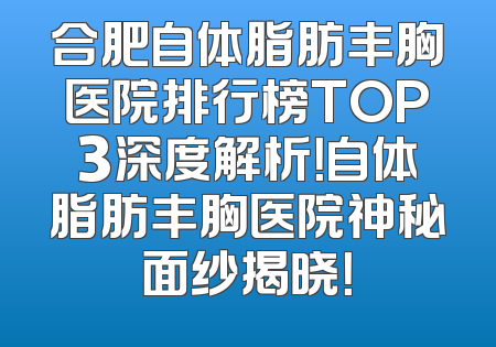 合肥自体脂肪丰胸医院排行榜TOP3深度解析！自体脂肪丰胸医院神秘面纱揭晓！