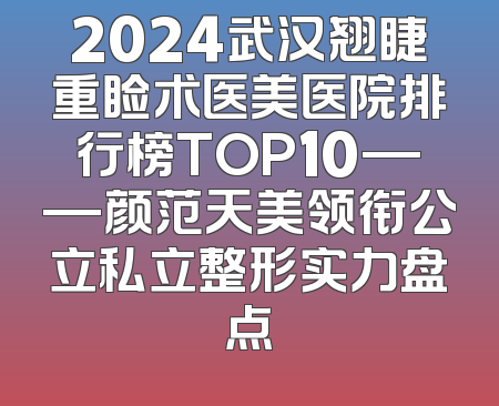 2024武汉翘睫重睑术医美医院排行榜TOP10——颜范天美领衔公立私立整形实力盘点
