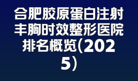 合肥胶原蛋白注射丰胸时效整形医院排名概览（2025）