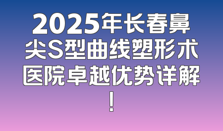 2025年长春鼻尖S型曲线塑形术医院卓越优势详解！