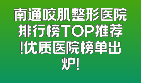 南通咬肌整形医院排行榜TOP推荐！优质医院榜单出炉！