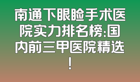 南通下眼睑手术医院实力排名榜：国内前三甲医院精选！