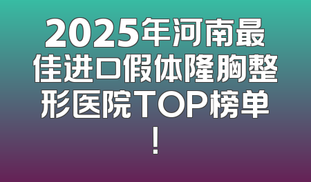 2025年河南最佳进口假体隆胸整形医院TOP榜单！