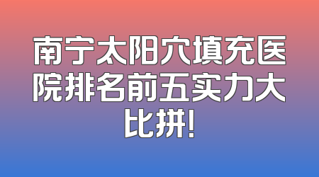 南宁太阳穴填充医院排名前五实力大比拼！