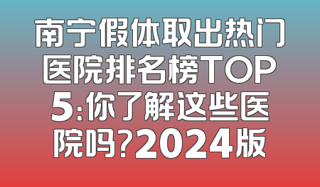 南宁假体取出热门医院排名榜TOP5：你了解这些医院吗？2024版